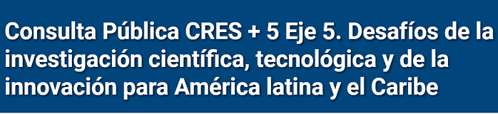  CLACSO en la Consulta pública CRES + 5 Eje 5. Desafíos de la investigación científica, tecnológica y de la innovación para América latina y el Caribe